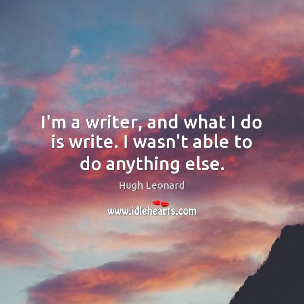 I’m a writer, and what I do is write. I wasn’t able to do anything else. Hugh Leonard Picture Quote