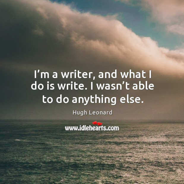 I’m a writer, and what I do is write. I wasn’t able to do anything else. Hugh Leonard Picture Quote