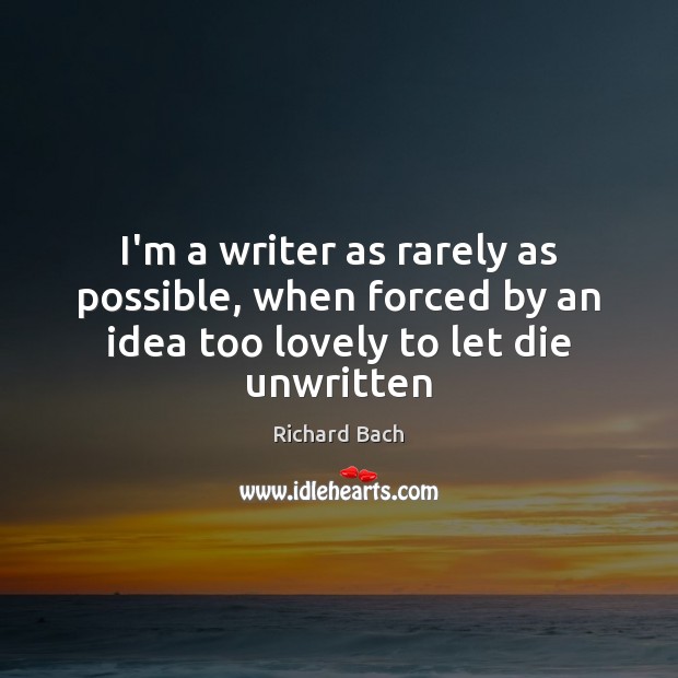 I’m a writer as rarely as possible, when forced by an idea too lovely to let die unwritten Richard Bach Picture Quote