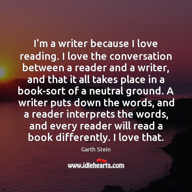 I’m a writer because I love reading. I love the conversation between Garth Stein Picture Quote