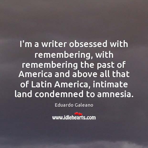 I’m a writer obsessed with remembering, with remembering the past of America Eduardo Galeano Picture Quote