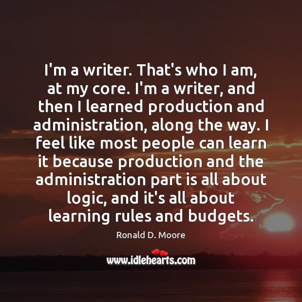 I’m a writer. That’s who I am, at my core. I’m a Ronald D. Moore Picture Quote