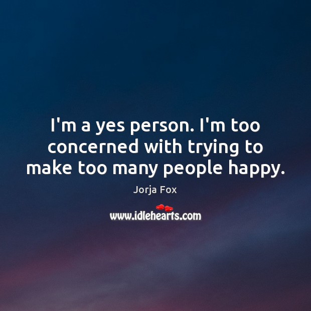 I’m a yes person. I’m too concerned with trying to make too many people happy. Jorja Fox Picture Quote