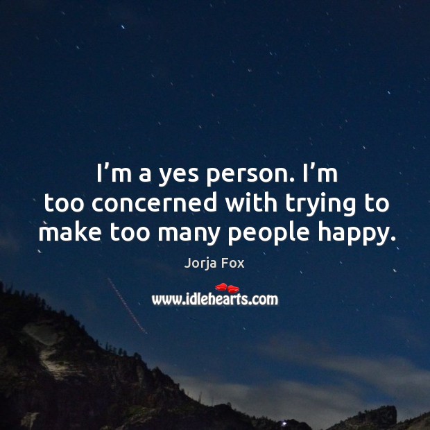 I’m a yes person. I’m too concerned with trying to make too many people happy. Image