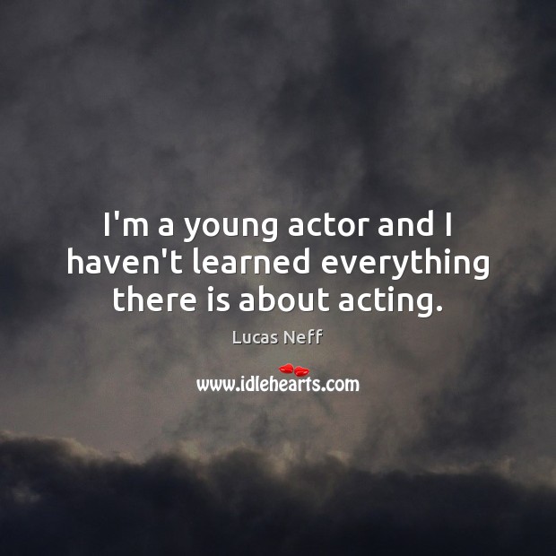 I’m a young actor and I haven’t learned everything there is about acting. Lucas Neff Picture Quote