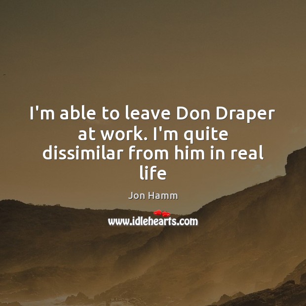 I’m able to leave Don Draper at work. I’m quite dissimilar from him in real life Jon Hamm Picture Quote