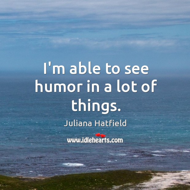 I’m able to see humor in a lot of things. Juliana Hatfield Picture Quote