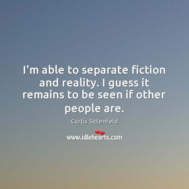 I’m able to separate fiction and reality. I guess it remains to Curtis Sittenfeld Picture Quote