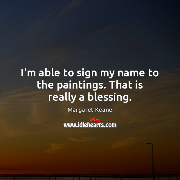 I’m able to sign my name to the paintings. That is really a blessing. Image