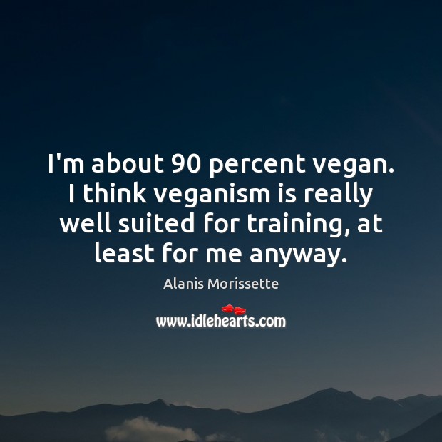 I’m about 90 percent vegan. I think veganism is really well suited for Alanis Morissette Picture Quote