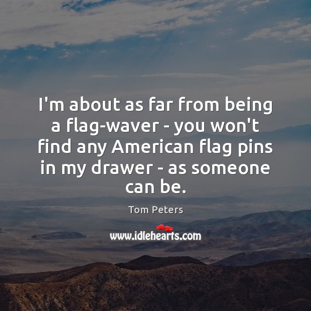 I’m about as far from being a flag-waver – you won’t find Tom Peters Picture Quote