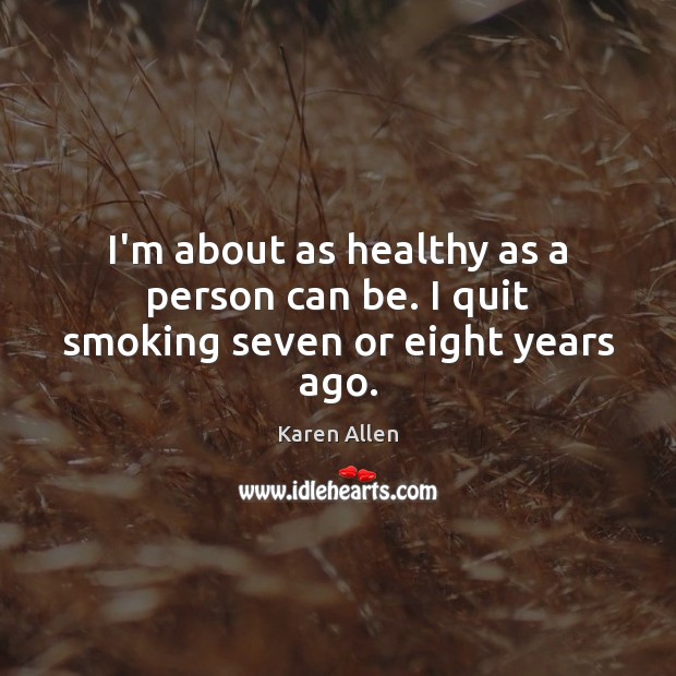 I’m about as healthy as a person can be. I quit smoking seven or eight years ago. Karen Allen Picture Quote