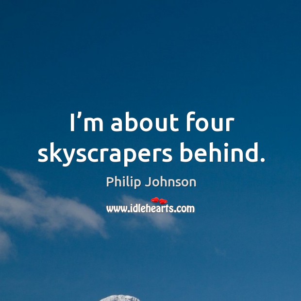 I’m about four skyscrapers behind. Philip Johnson Picture Quote