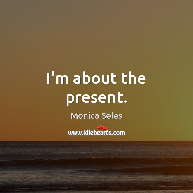 I’m about the present. Monica Seles Picture Quote