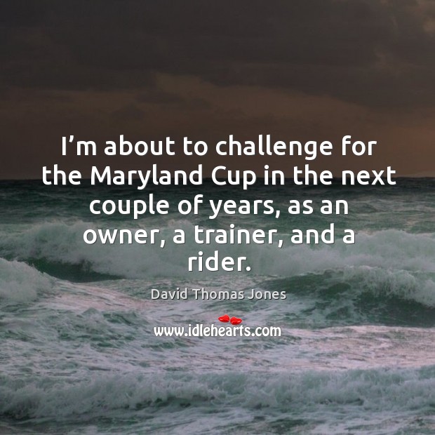 I’m about to challenge for the maryland cup in the next couple of years, as an owner, a trainer, and a rider. David Thomas Jones Picture Quote