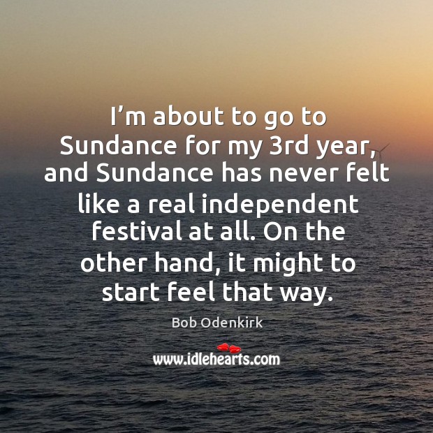 I’m about to go to sundance for my 3rd year, and sundance has never felt like a real Bob Odenkirk Picture Quote