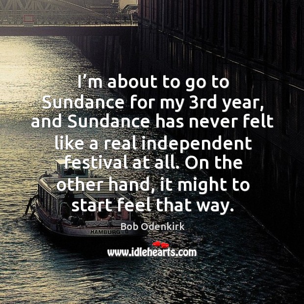 I’m about to go to sundance for my 3rd year, and sundance has never felt like a real independent festival at all. Bob Odenkirk Picture Quote