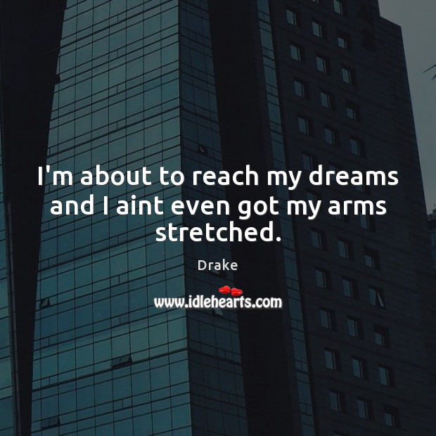 I’m about to reach my dreams and I aint even got my arms stretched. Drake Picture Quote