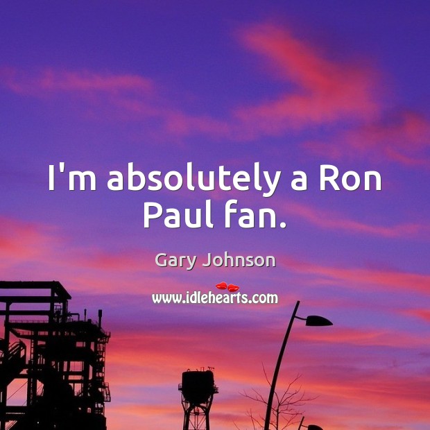 I’m absolutely a Ron Paul fan. Gary Johnson Picture Quote