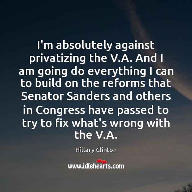 I’m absolutely against privatizing the V.A. And I am going do Hillary Clinton Picture Quote