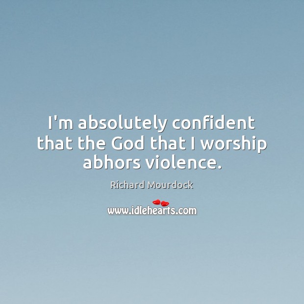 I’m absolutely confident that the God that I worship abhors violence. Richard Mourdock Picture Quote