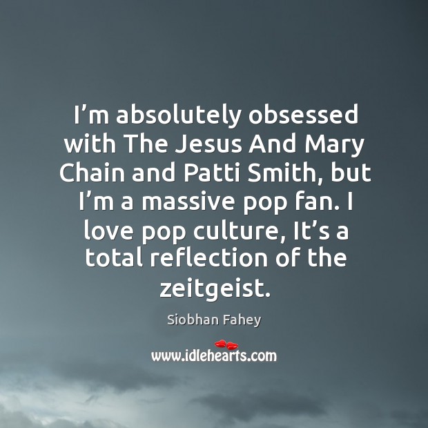 I’m absolutely obsessed with the jesus and mary chain and patti smith, but I’m a massive pop fan. Siobhan Fahey Picture Quote