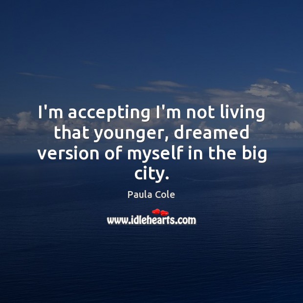 I’m accepting I’m not living that younger, dreamed version of myself in the big city. Paula Cole Picture Quote