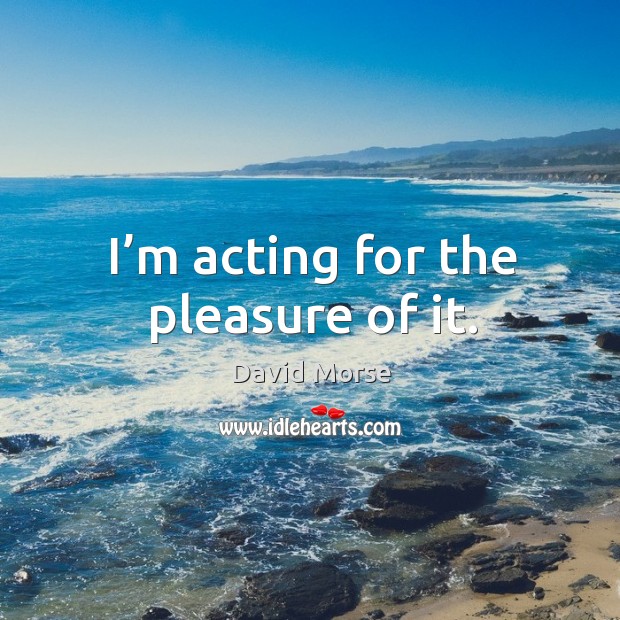 I’m acting for the pleasure of it. David Morse Picture Quote