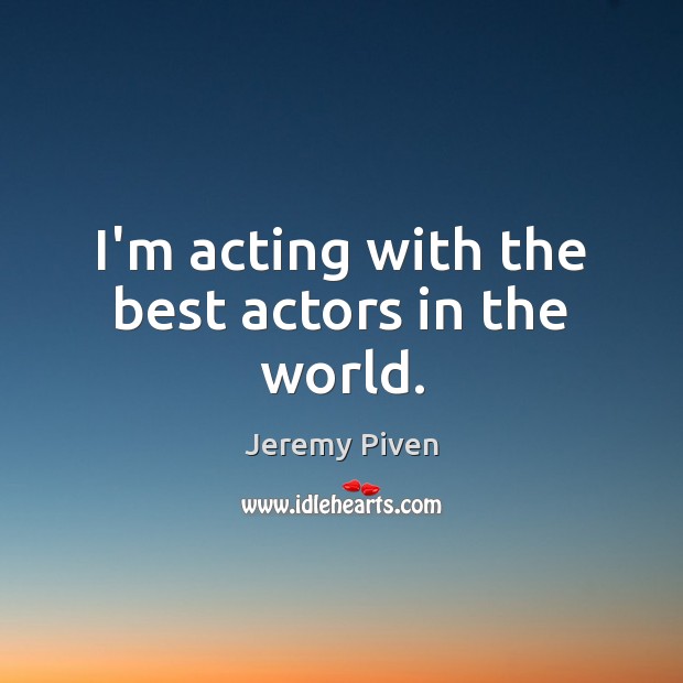 I’m acting with the best actors in the world. Image