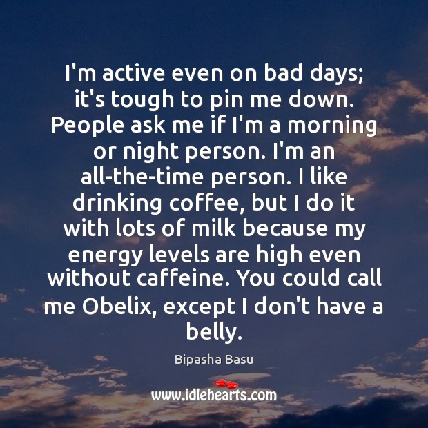I’m active even on bad days; it’s tough to pin me down. Bipasha Basu Picture Quote