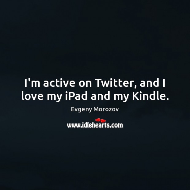 I’m active on Twitter, and I love my iPad and my Kindle. Evgeny Morozov Picture Quote