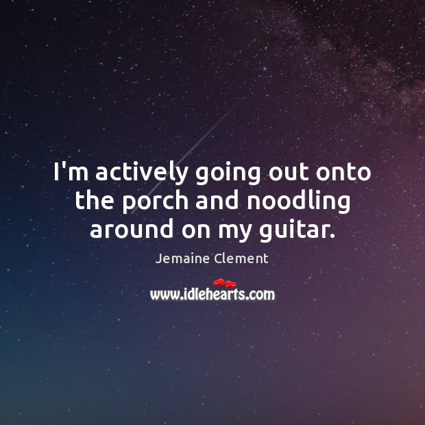 I’m actively going out onto the porch and noodling around on my guitar. Jemaine Clement Picture Quote