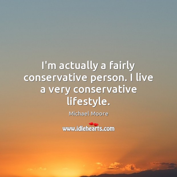 I’m actually a fairly conservative person. I live a very conservative lifestyle. Michael Moore Picture Quote