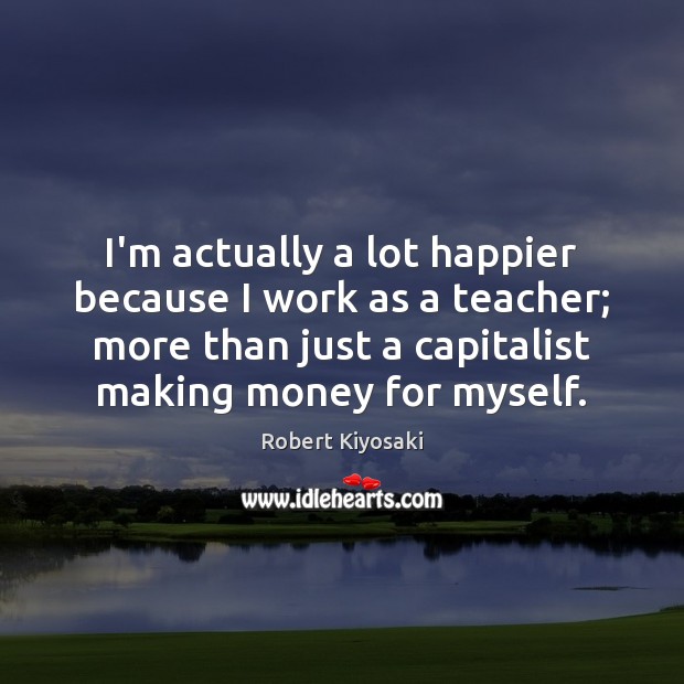 I’m actually a lot happier because I work as a teacher; more Robert Kiyosaki Picture Quote