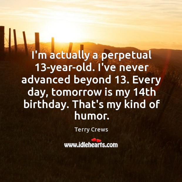 I’m actually a perpetual 13-year-old. I’ve never advanced beyond 13. Every day, tomorrow Image