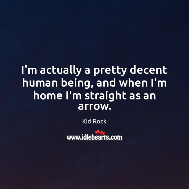 I’m actually a pretty decent human being, and when I’m home I’m straight as an arrow. Kid Rock Picture Quote
