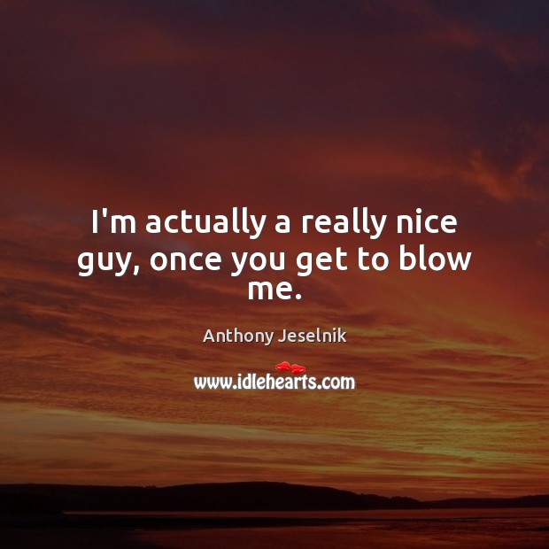 I’m actually a really nice guy, once you get to blow me. Anthony Jeselnik Picture Quote