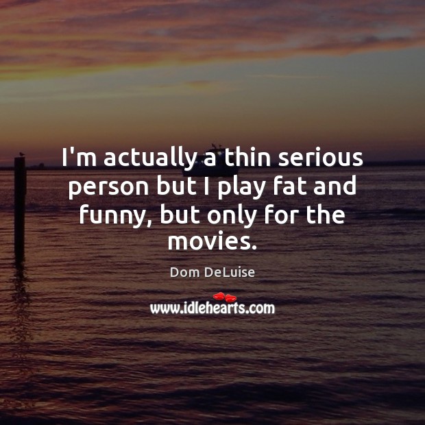 I’m actually a thin serious person but I play fat and funny, but only for the movies. Dom DeLuise Picture Quote