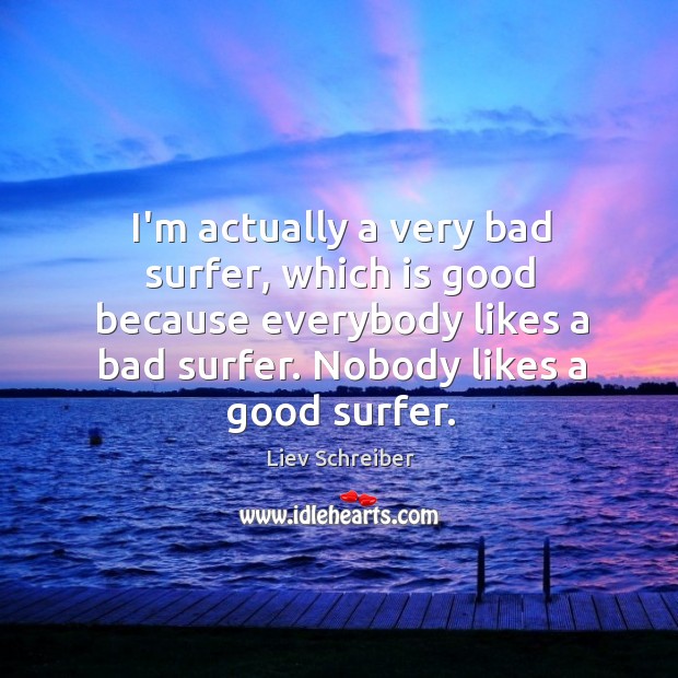 I’m actually a very bad surfer, which is good because everybody likes Liev Schreiber Picture Quote