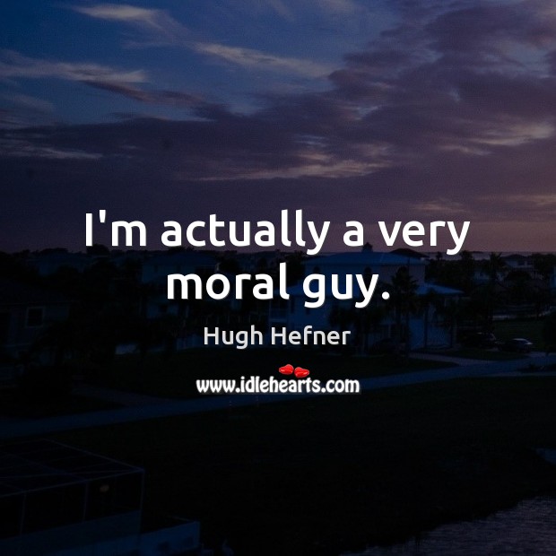 I’m actually a very moral guy. Hugh Hefner Picture Quote