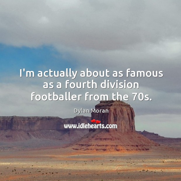 I’m actually about as famous as a fourth division footballer from the 70s. Image