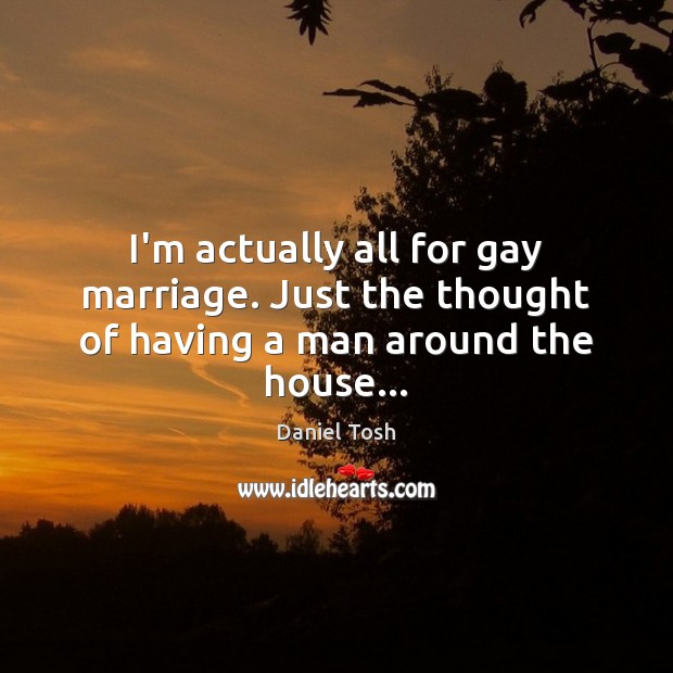 I’m actually all for gay marriage. Just the thought of having a man around the house… Daniel Tosh Picture Quote