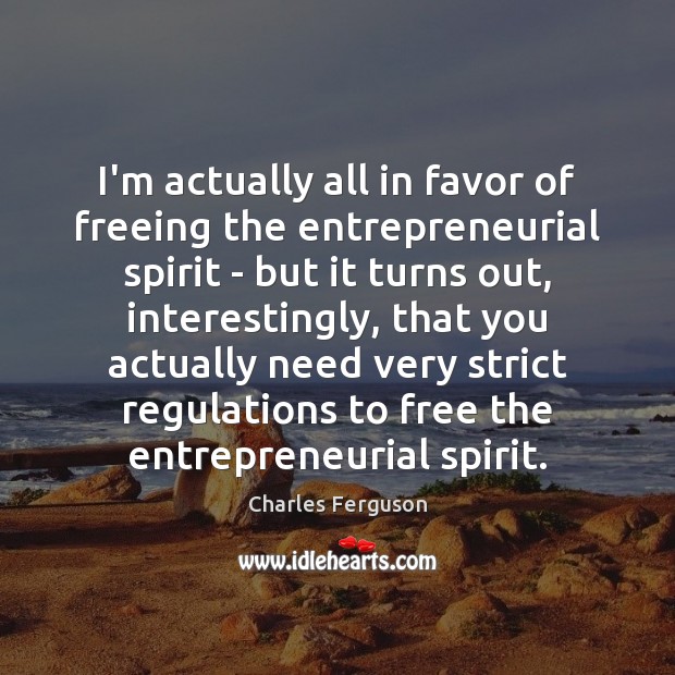 I’m actually all in favor of freeing the entrepreneurial spirit – but Charles Ferguson Picture Quote