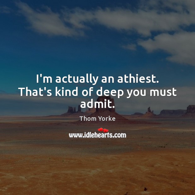 I’m actually an athiest. That’s kind of deep you must admit. Thom Yorke Picture Quote