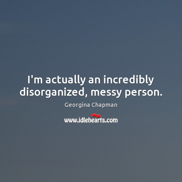I’m actually an incredibly disorganized, messy person. Georgina Chapman Picture Quote