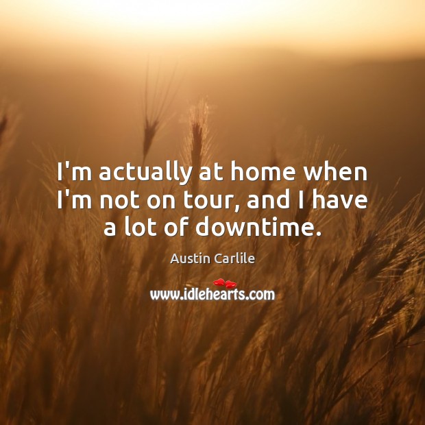 I’m actually at home when I’m not on tour, and I have a lot of downtime. Austin Carlile Picture Quote