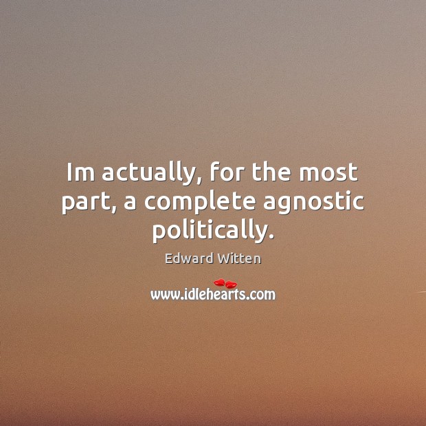 Im actually, for the most part, a complete agnostic politically. Edward Witten Picture Quote
