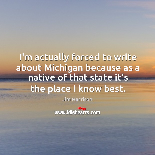 I’m actually forced to write about Michigan because as a native of Jim Harrison Picture Quote