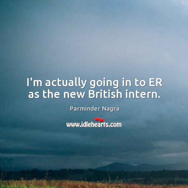 I’m actually going in to ER as the new British intern. Parminder Nagra Picture Quote