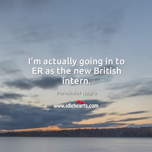 I’m actually going in to er as the new british intern. Parminder Nagra Picture Quote